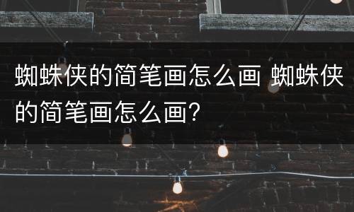 蜘蛛侠的简笔画怎么画 蜘蛛侠的简笔画怎么画?