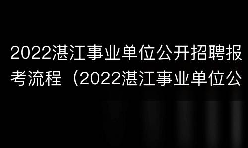 2022湛江事业单位公开招聘报考流程（2022湛江事业单位公开招聘报考流程及时间）