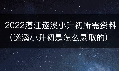 2022湛江遂溪小升初所需资料（遂溪小升初是怎么录取的）