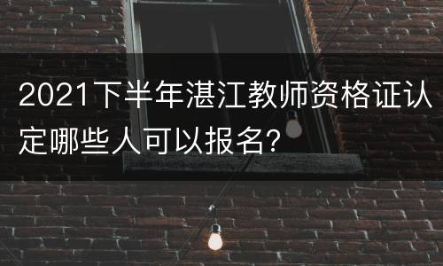 2021下半年湛江教师资格证认定哪些人可以报名？