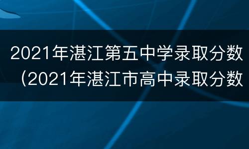 2021年湛江第五中学录取分数（2021年湛江市高中录取分数）