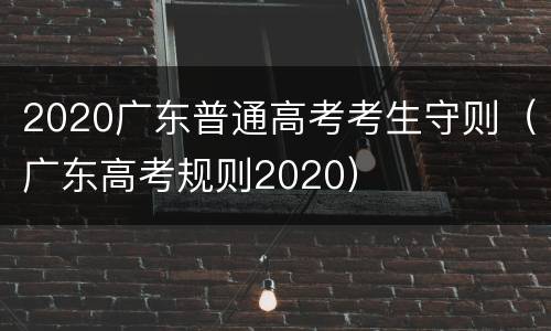2020广东普通高考考生守则（广东高考规则2020）