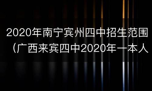 2020年南宁宾州四中招生范围（广西来宾四中2020年一本人数）