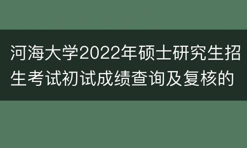 河海大学2022年硕士研究生招生考试初试成绩查询及复核的通知