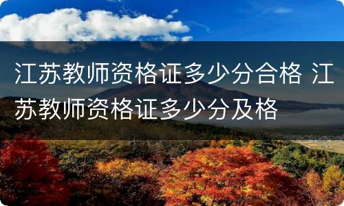 江苏教师资格证多少分合格 江苏教师资格证多少分及格