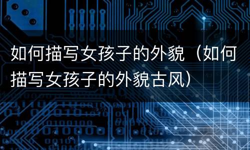 如何描写女孩子的外貌（如何描写女孩子的外貌古风）