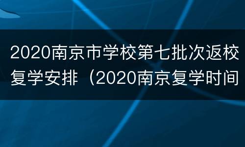 2020南京市学校第七批次返校复学安排（2020南京复学时间）