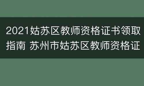 2021姑苏区教师资格证书领取指南 苏州市姑苏区教师资格证认定