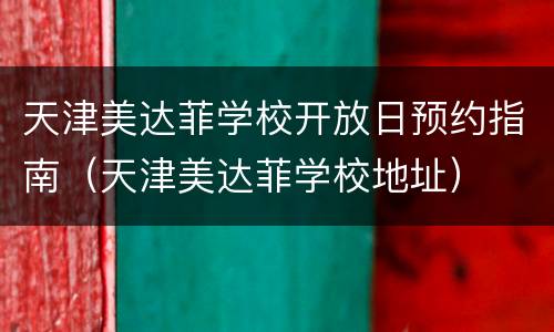 天津美达菲学校开放日预约指南（天津美达菲学校地址）