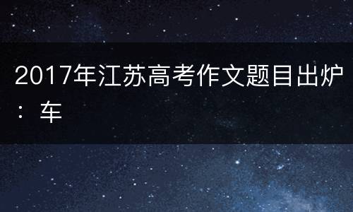 2017年江苏高考作文题目出炉：车