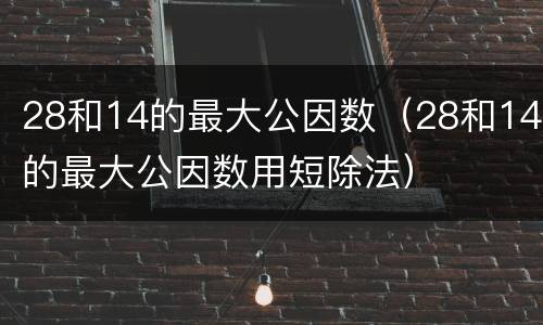28和14的最大公因数（28和14的最大公因数用短除法）