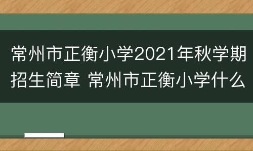 常州市正衡小学2021年秋学期招生简章 常州市正衡小学什么时候招生