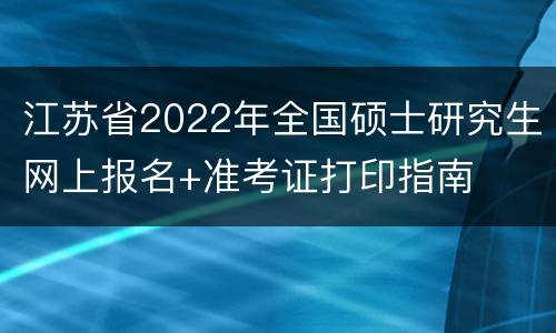 江苏省2022年全国硕士研究生网上报名+准考证打印指南