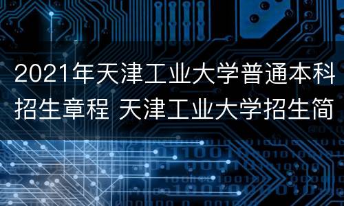 2021年天津工业大学普通本科招生章程 天津工业大学招生简章2021官网
