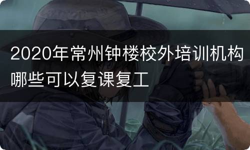 2020年常州钟楼校外培训机构哪些可以复课复工