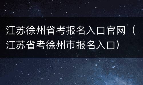 江苏徐州省考报名入口官网（江苏省考徐州市报名入口）