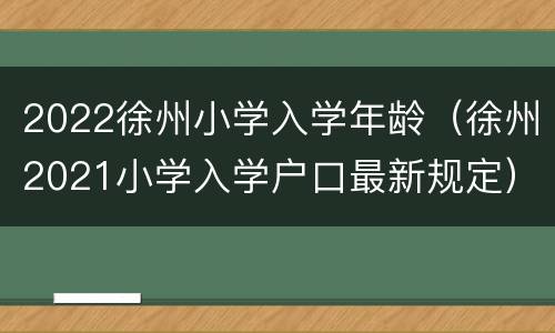 2022徐州小学入学年龄（徐州2021小学入学户口最新规定）