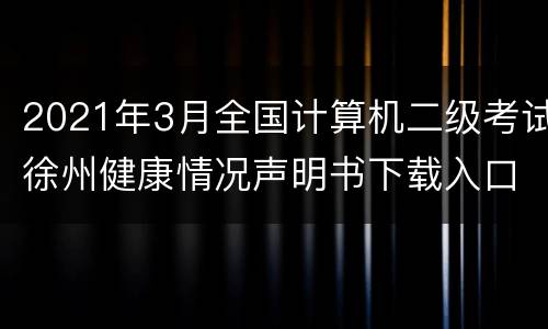 2021年3月全国计算机二级考试徐州健康情况声明书下载入口