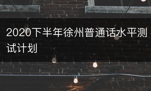 2020下半年徐州普通话水平测试计划