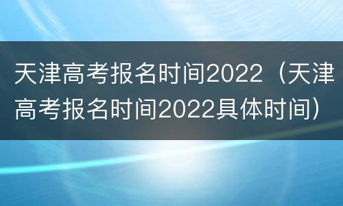 天津高考报名时间2022（天津高考报名时间2022具体时间）