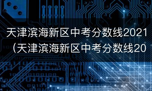 天津滨海新区中考分数线2021（天津滨海新区中考分数线2021年公布）