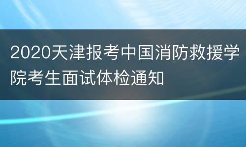 2020天津报考中国消防救援学院考生面试体检通知