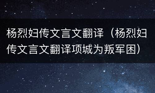 杨烈妇传文言文翻译（杨烈妇传文言文翻译项城为叛军困）