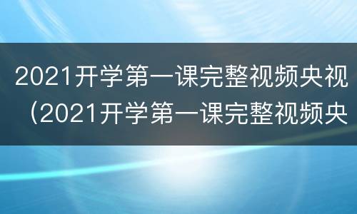 2021开学第一课完整视频央视（2021开学第一课完整视频央视8月24日）