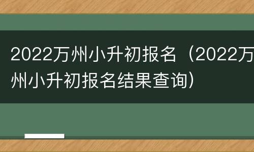 2022万州小升初报名（2022万州小升初报名结果查询）