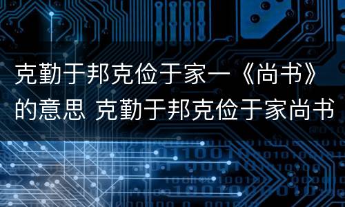 克勤于邦克俭于家一《尚书》的意思 克勤于邦克俭于家尚书这是什么意思