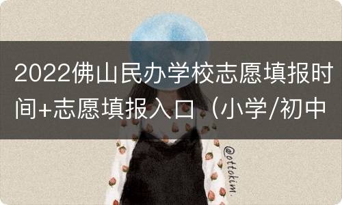2022佛山民办学校志愿填报时间+志愿填报入口（小学/初中）