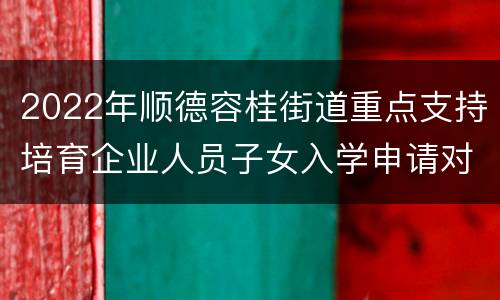 2022年顺德容桂街道重点支持培育企业人员子女入学申请对象