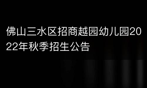 佛山三水区招商越园幼儿园2022年秋季招生公告