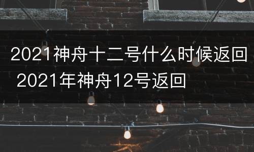 2021神舟十二号什么时候返回 2021年神舟12号返回