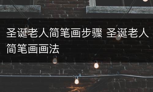 圣诞老人简笔画步骤 圣诞老人简笔画画法