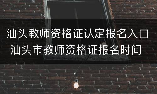 汕头教师资格证认定报名入口 汕头市教师资格证报名时间