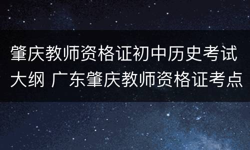 肇庆教师资格证初中历史考试大纲 广东肇庆教师资格证考点