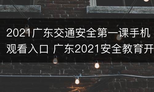 2021广东交通安全第一课手机观看入口 广东2021安全教育开学第一课在线观看