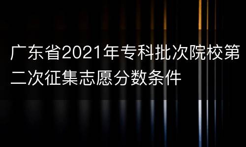 广东省2021年专科批次院校第二次征集志愿分数条件