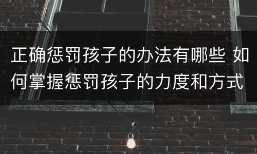 正确惩罚孩子的办法有哪些 如何掌握惩罚孩子的力度和方式