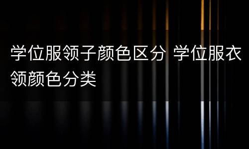学位服领子颜色区分 学位服衣领颜色分类