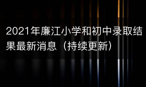 2021年廉江小学和初中录取结果最新消息（持续更新）