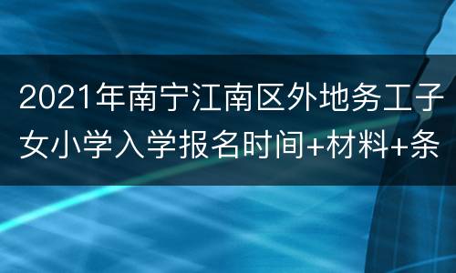 2021年南宁江南区外地务工子女小学入学报名时间+材料+条件