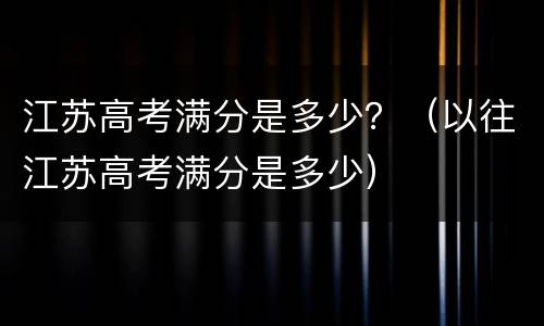 江苏高考满分是多少？（以往江苏高考满分是多少）