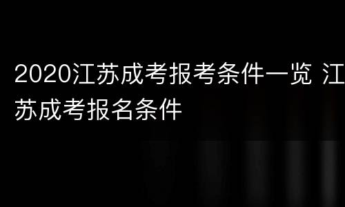 2020江苏成考报考条件一览 江苏成考报名条件