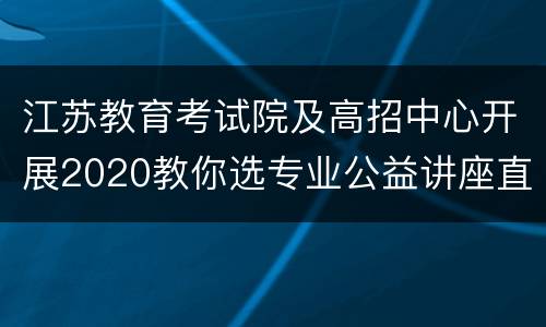 江苏教育考试院及高招中心开展2020教你选专业公益讲座直播
