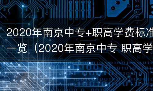 2020年南京中专+职高学费标准一览（2020年南京中专 职高学费标准一览表查询）
