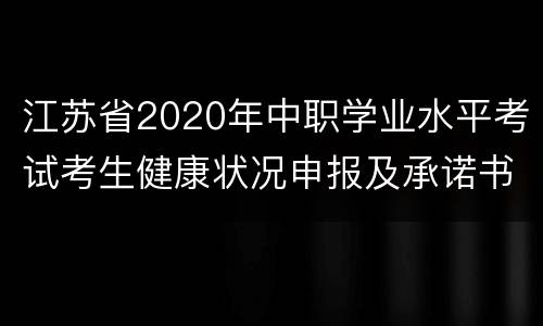 江苏省2020年中职学业水平考试考生健康状况申报及承诺书