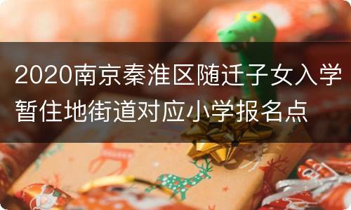 2020南京秦淮区随迁子女入学暂住地街道对应小学报名点