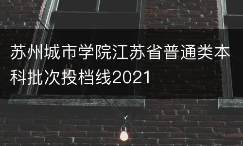 苏州城市学院江苏省普通类本科批次投档线2021